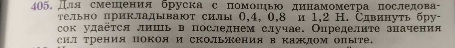 Для смешения бруска с помошηью динамометра последова- 
тельно прикладывают силы 0, 4, 0, 8 и 1, 2 H. Сдвинуть бру- 
сок удаётся лишь в последнем случае. Определите значения 
сил Трения покоя и скольжения в каждом опыте.