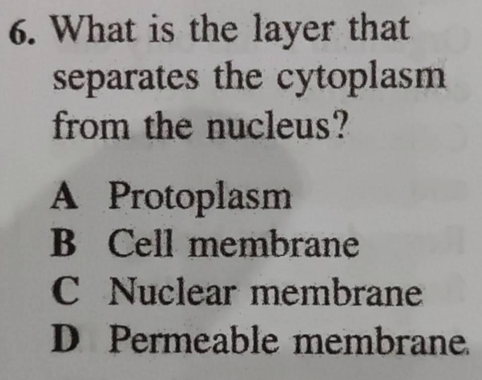 What is the layer that
separates the cytoplasm 
from the nucleus?
A Protoplasm
B Cell membrane
C Nuclear membrane
D Permeable membrane