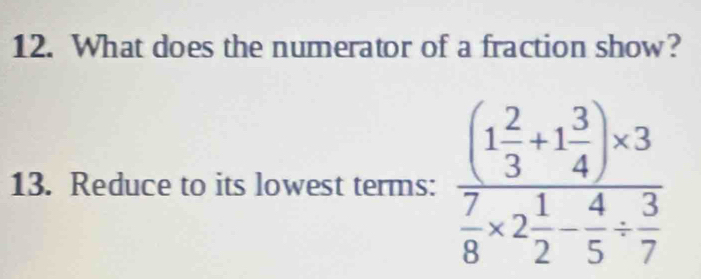 What does the numerator of a fraction show? 
13. Reduce to its lowest terms: frac (1 2/3 +1 3/4 )* 3 7/8 * 2 1/2 - 4/5 /  3/7 