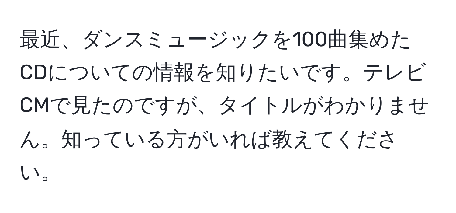 最近、ダンスミュージックを100曲集めたCDについての情報を知りたいです。テレビCMで見たのですが、タイトルがわかりません。知っている方がいれば教えてください。