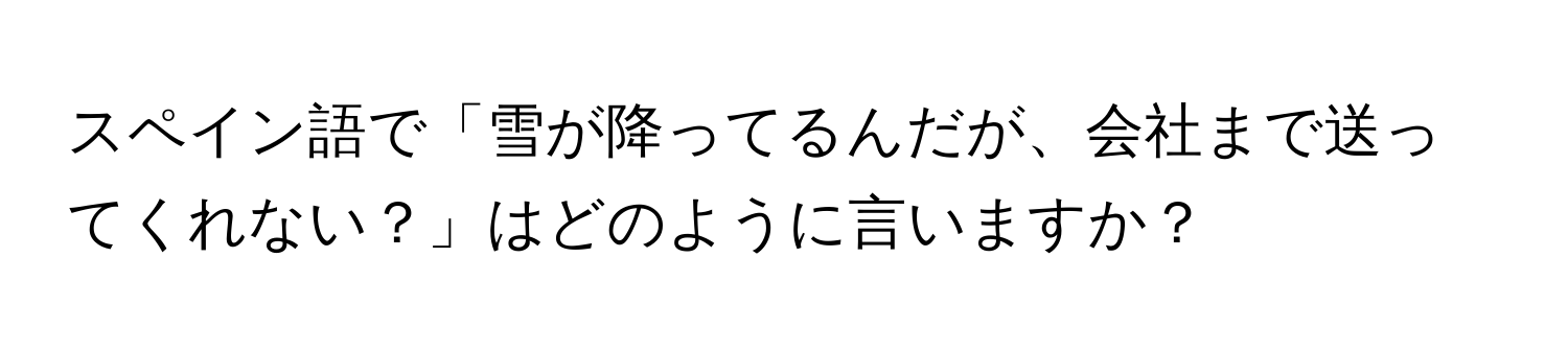 スペイン語で「雪が降ってるんだが、会社まで送ってくれない？」はどのように言いますか？