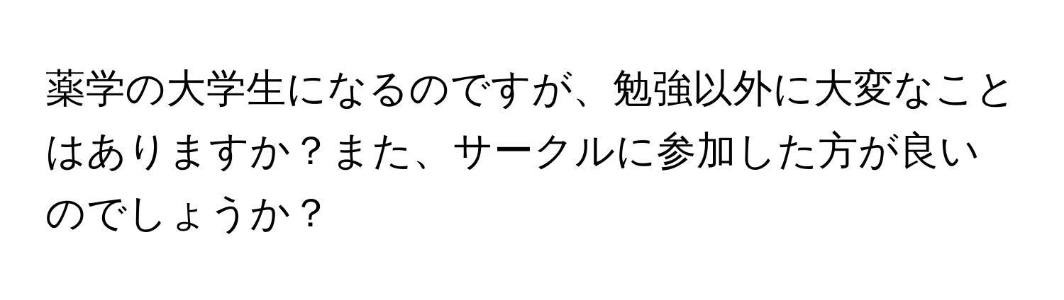 薬学の大学生になるのですが、勉強以外に大変なことはありますか？また、サークルに参加した方が良いのでしょうか？