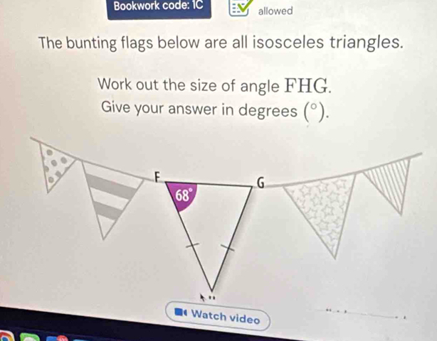 Bookwork code: 1C allowed
The bunting flags below are all isosceles triangles.
Work out the size of angle FHG.
Give your answer in degrees (^circ ).
Watch video
_