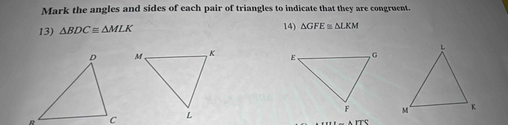 Mark the angles and sides of each pair of triangles to indicate that they are congruent. 
13) △ BDC≌ △ MLK
14) △ GFE≌ △ LKM
△ ITS