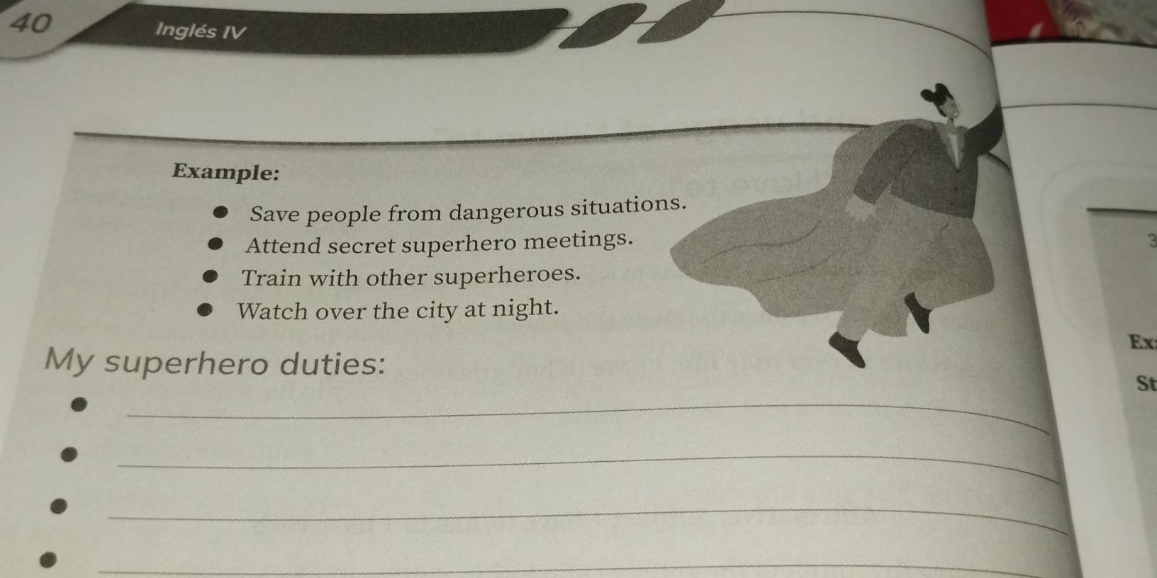 Inglés IV 
Example: 
Save people from dangerous situations. 
Attend secret superhero meetings. 
Train with other superheroes. 
Watch over the city at night. 
Ex 
My superhero duties: 
_ 
St 
_ 
_ 
_