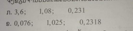 3,6; 1,08; 0,231
2. 0,076; €£ 1,025; 0, 2318