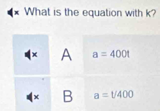 What is the equation with k?
× A a=400t
× B a=t/400