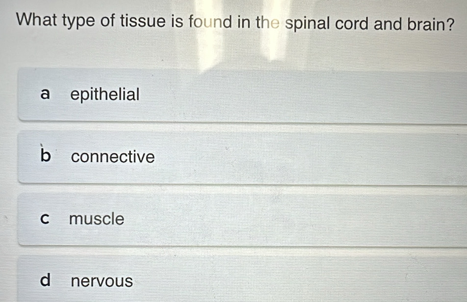 What type of tissue is found in the spinal cord and brain?
a epithelial
b connective
c muscle
d nervous