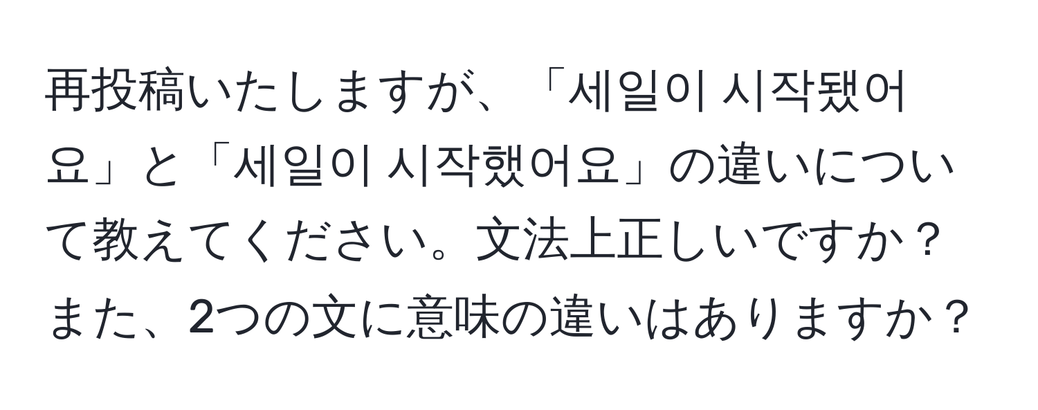 再投稿いたしますが、「세일이 시작됐어요」と「세일이 시작했어요」の違いについて教えてください。文法上正しいですか？また、2つの文に意味の違いはありますか？