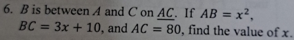 B is between A and C on AC. If AB=x^2,
BC=3x+10 , and AC=80 , find the value of x.