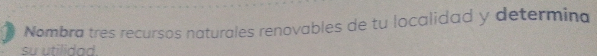 Nombra tres recursos naturales renovables de tu localidad y determina 
su utilidad.