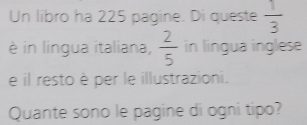 Un libro ha 225 pagine. Di queste  1/3 
è in lingua italiana,  2/5  in lingua inglese 
e il resto è per le illustrazioni. 
Quante sono le pagine di ogni tipo?