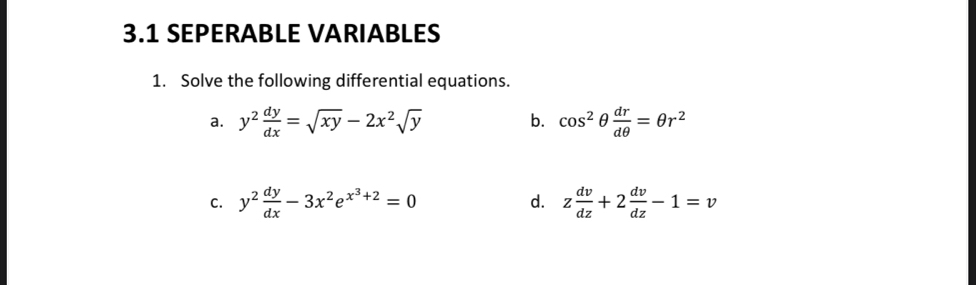 3.1 SEPERABLE VARIABLES 
1. Solve the following differential equations. 
a. y^2 dy/dx =sqrt(xy)-2x^2sqrt(y) b. cos^2θ  dr/dθ  =θ r^2
C. y^2 dy/dx -3x^2e^(x^3)+2=0 d. z dv/dz +2 dv/dz -1=v