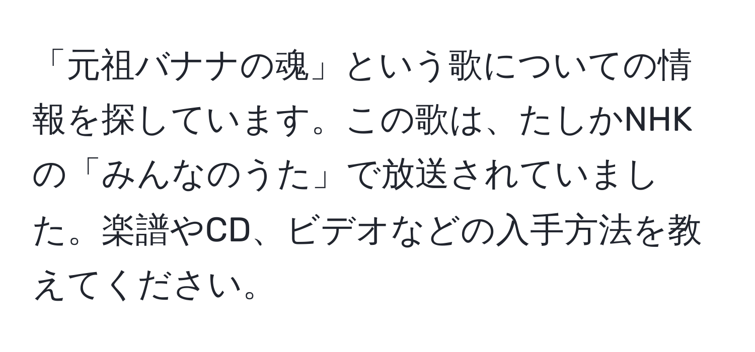 「元祖バナナの魂」という歌についての情報を探しています。この歌は、たしかNHKの「みんなのうた」で放送されていました。楽譜やCD、ビデオなどの入手方法を教えてください。