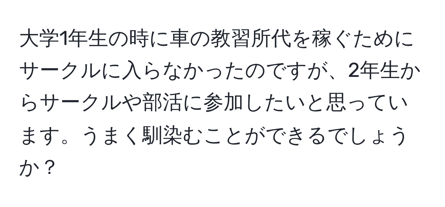 大学1年生の時に車の教習所代を稼ぐためにサークルに入らなかったのですが、2年生からサークルや部活に参加したいと思っています。うまく馴染むことができるでしょうか？