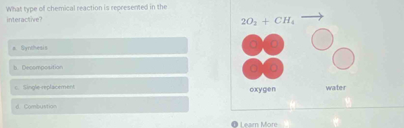 What type of chemical reaction is represented in the
interactive?
a. Synthesis
b. Decomposition
c. Single-replacement
d. Combustion
Learn More