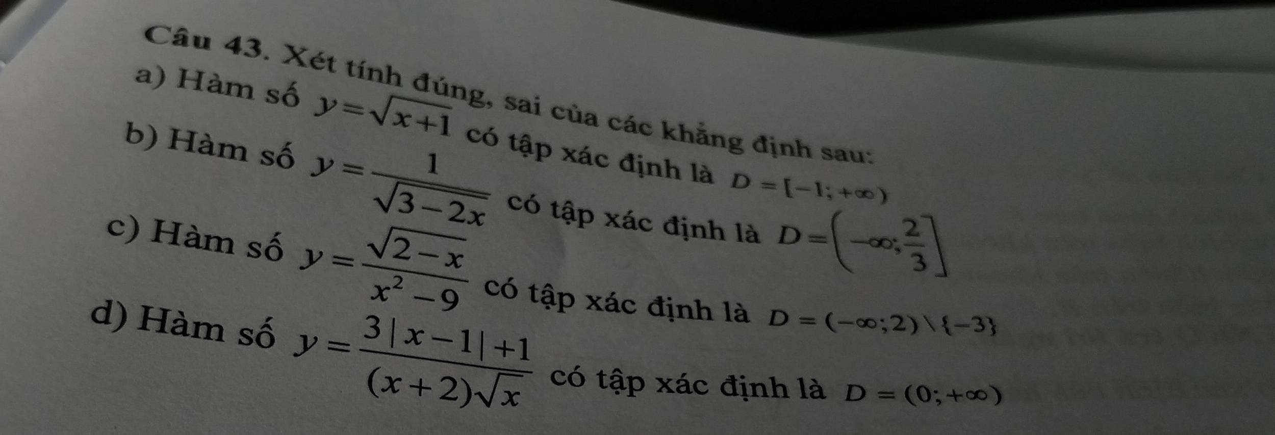 Xét tính đúng, sai của các khẳng định sau: 
a) Hàm số y=sqrt(x+1) có tập xác định là 
b) Hàm số y= 1/sqrt(3-2x)  có tập xác định là D=(-∈fty ; 2/3 ]
D=[-1;+∈fty )
c) Hàm số y= (sqrt(2-x))/x^2-9  có tập xác định là D=(-∈fty ;2) -3
d) Hàm số y= (3|x-1|+1)/(x+2)sqrt(x)  có tập xác định là D=(0;+∈fty )