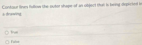 Contour lines follow the outer shape of an object that is being depicted in
a drawing
True
False