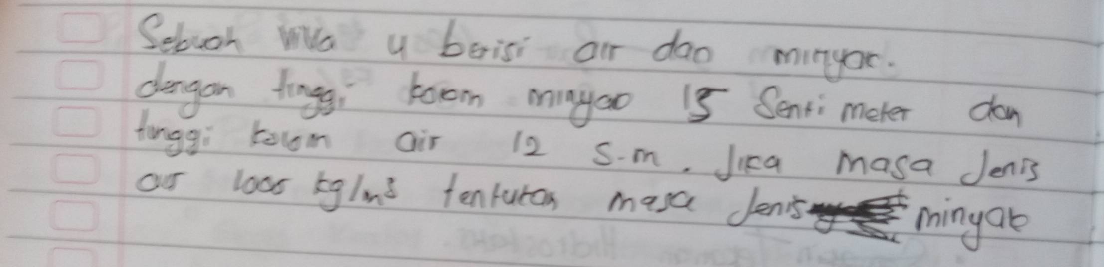 Sebuch Wa y boisi aur dao munyor. 
dangan tinggi toom magoo 15 Senti meter dan 
tonggi toom air 12 sm, Jica masa Jenis 
our 005 kg/m^3 tenturan masc denis mingae