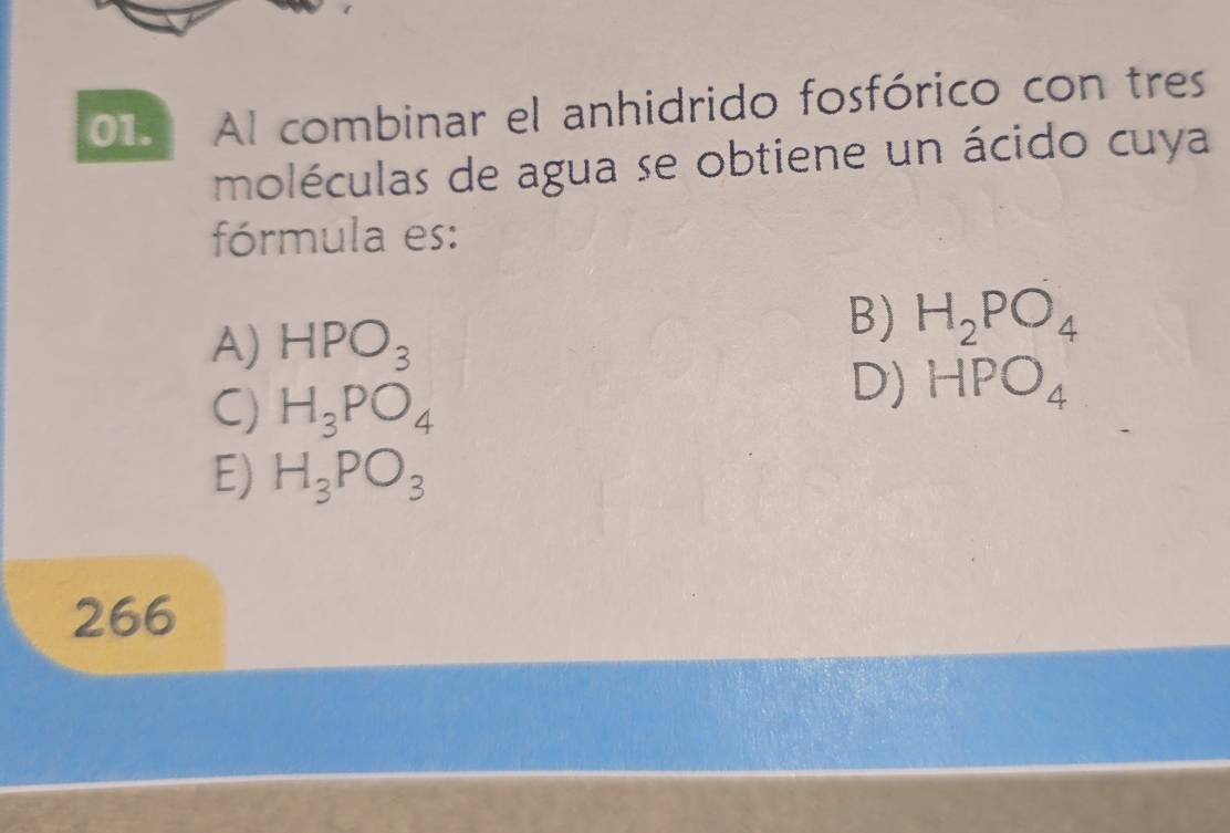 Al combinar el anhidrido fosfórico con tres
moléculas de agua se obtiene un ácido cuya
fórmula es:
A) HPO_3
B) H_2PO_4
C) H_3PO_4
D) HPO_4
E) H_3PO_3
266