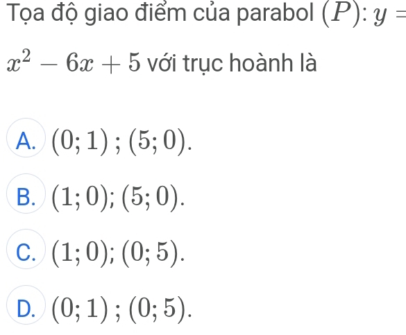 Tọa độ giao điểm của parabol (P):y=
x^2-6x+5 với trục hoành là
A. (0;1);(5;0).
B. (1;0);(5;0).
C. (1;0); (0;5).
D. (0;1); (0;5).