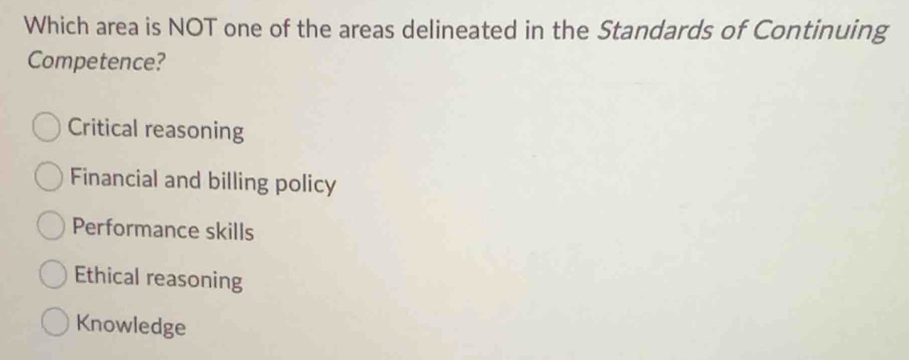 Which area is NOT one of the areas delineated in the Standards of Continuing
Competence?
Critical reasoning
Financial and billing policy
Performance skills
Ethical reasoning
Knowledge