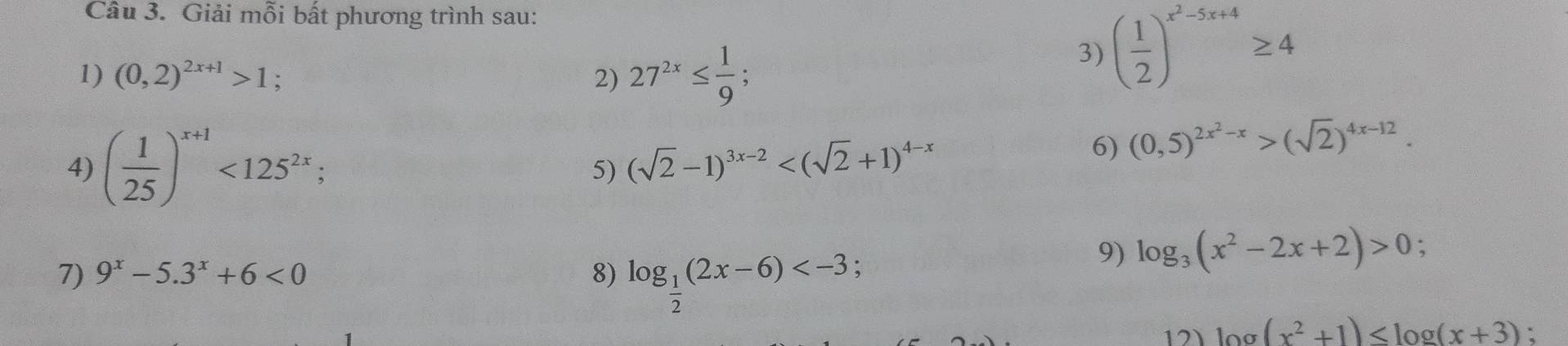 Giải mỗi bất phương trình sau: 
1) (0,2)^2x+1>1; 2) 27^(2x)≤  1/9 ; 
3) ( 1/2 )^x^2-5x+4≥ 4
4) ( 1/25 )^x+1<125^(2x); (sqrt(2)-1)^3x-2
6) (0,5)^2x^2-x>(sqrt(2))^4x-12. 
5) 
7) 9^x-5.3^x+6<0</tex> 8) log _ 1/2 (2x-6)
9) log _3(x^2-2x+2)>0 , 
12 ) log (x^2+1)≤ log (x+3);