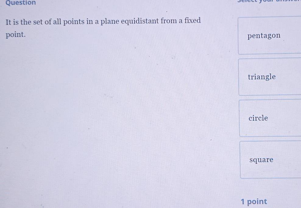 Question
It is the set of all points in a plane equidistant from a fixed
point. pentagon
triangle
circle
square
1 point