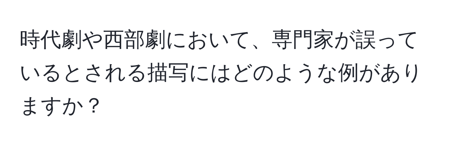 時代劇や西部劇において、専門家が誤っているとされる描写にはどのような例がありますか？