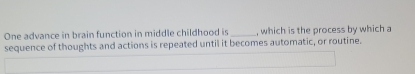 One advance in brain function in middle childhood is_ , which is the process by which a 
sequence of thoughts and actions is repeated until it becomes automatic, or routine.