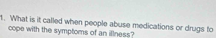 What is it called when people abuse medications or drugs to 
cope with the symptoms of an illness?