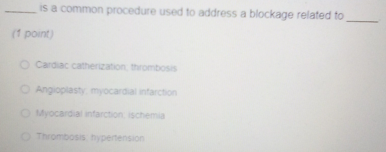 is a common procedure used to address a blockage related to_
(1 point)
Cardiac catherization; thrombosis
Angioplasty; myocardial infarction
Myocardial infarction; ischemia
Thrombosis: hypertension