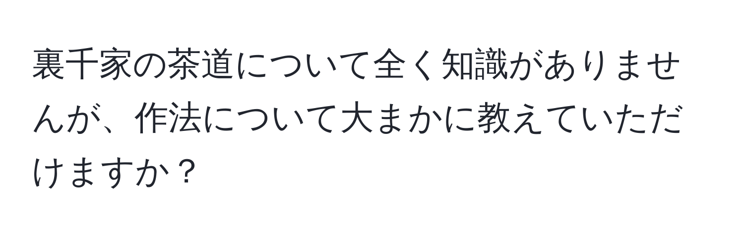 裏千家の茶道について全く知識がありませんが、作法について大まかに教えていただけますか？