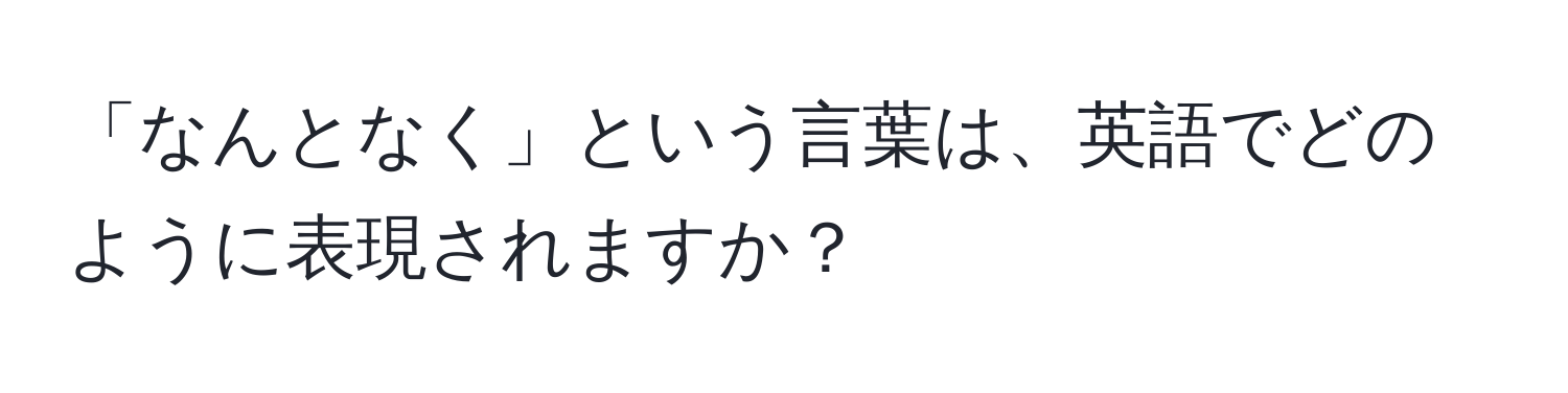 「なんとなく」という言葉は、英語でどのように表現されますか？