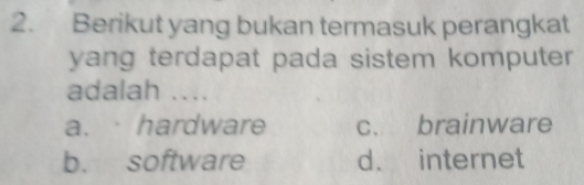 Berikut yang bukan termasuk perangkat
yang terdapat pada sistem komputer
adalah ....
a. hardware c. brainware
b. software d. internet