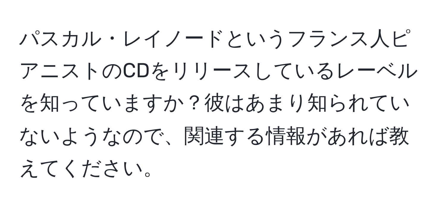 パスカル・レイノードというフランス人ピアニストのCDをリリースしているレーベルを知っていますか？彼はあまり知られていないようなので、関連する情報があれば教えてください。