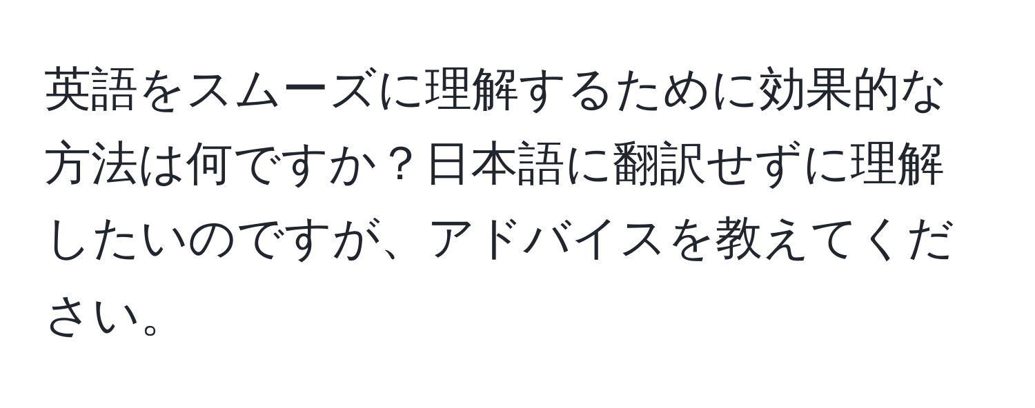 英語をスムーズに理解するために効果的な方法は何ですか？日本語に翻訳せずに理解したいのですが、アドバイスを教えてください。