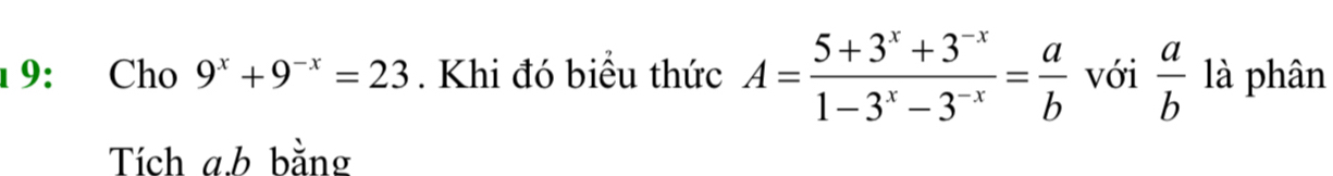 1 9: Cho 9^x+9^(-x)=23. Khi đó biểu thức A= (5+3^x+3^(-x))/1-3^x-3^(-x) = a/b  với  a/b  là phân
Tích a. b bằng