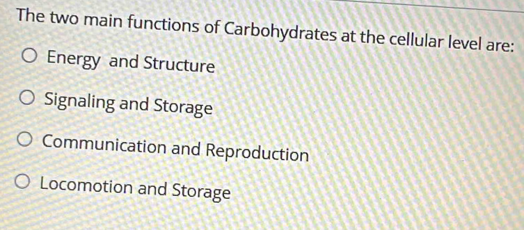 The two main functions of Carbohydrates at the cellular level are:
Energy and Structure
Signaling and Storage
Communication and Reproduction
Locomotion and Storage