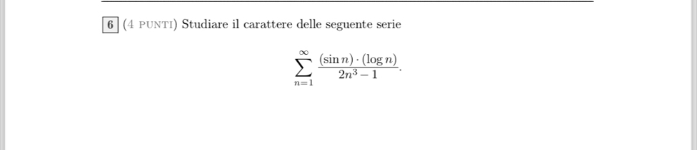 [6 ] (4 PUNTI) Studiare il carattere delle seguente serie
sumlimits _(n=1)^(∈fty) (sin n)· (log n)/2n^3-1 .