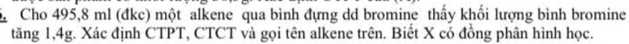 Cho 495,8 ml (đkc) một alkene qua bình đựng dd bromine thấy khối lượng bình bromine 
tăng 1, 4g. Xác định CTPT, CTCT và gọi tên alkene trên. Biết X có đồng phân hình học.