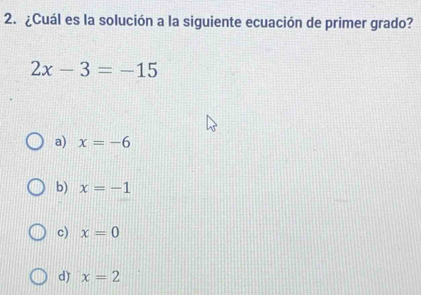 ¿Cuál es la solución a la siguiente ecuación de primer grado?
2x-3=-15
a) x=-6
b) x=-1
c) x=0
d) x=2