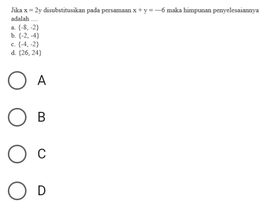 Jika x=2y disubstitusikan pada persamaan x+y=-6 maka himpunan penyelesaiannya
adalah ....
a.  -8,-2
b.  -2,-4
C.  -4,-2
d.  26,24
A
B
C
D