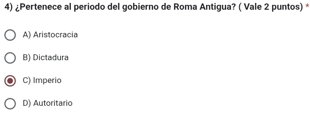 ¿Pertenece al periodo del gobierno de Roma Antigua? ( Vale 2 puntos) *
A) Aristocracia
B) Dictadura
C) Imperio
D) Autoritario