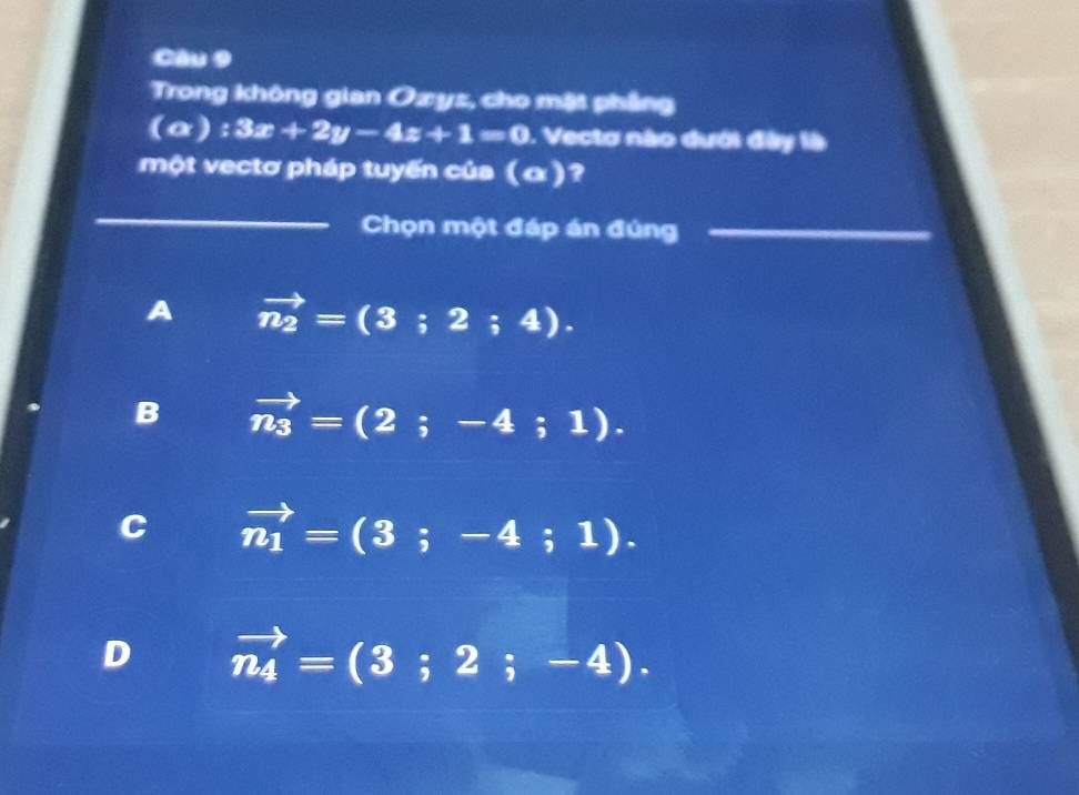 Trong không gian Oxyz, cho mặt phẳng
(a):3x+2y-4z+1=0. Vectơ nào dưới đây là
một vectơ pháp tuyến của (α)?
_
Chọn một đáp án đúng_
A vector n_2=(3;2;4).
B vector n_3=(2;-4;1).
C vector n_1=(3;-4;1).
D vector n_4=(3;2;-4).