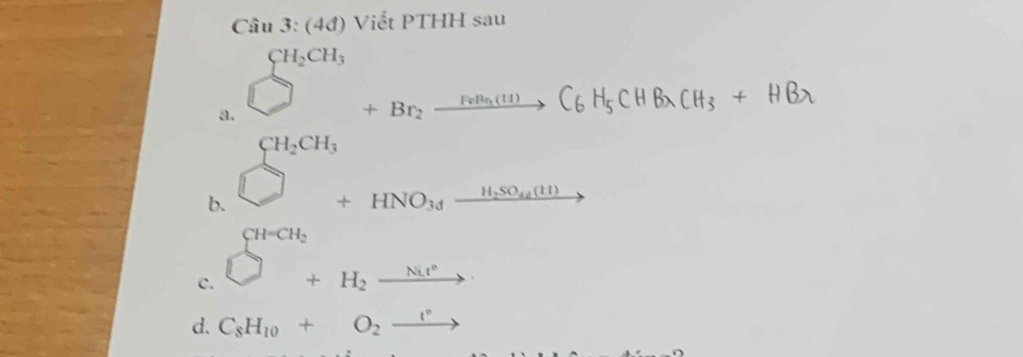 (4đ) Viết PTHH sau 
a. _+^(CH_2)CH_3+Br_2xrightarrow FeB_3(H)C_6H_5Cl
b. beginarrayr CH_2CH_3 +_HNO_3y_ H,SO_4(H)endarray 
c. _□ +H_2to H_2xrightarrow Ni^*
d. C_8H_10+O_2xrightarrow r°