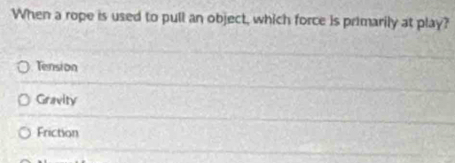 When a rope is used to pull an object, which force is primarily at play?
Tension
Gravity
Friction