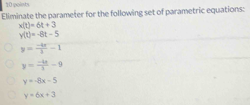 Eliminate the parameter for the following set of parametric equations:
x(t)=6t+3
y(t)=-8t-5
y= (-4x)/3 -1
y= (-4x)/3 -9
y=-8x-5
y=6x+3