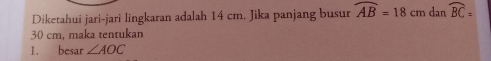 Diketahui jari-jari lingkaran adalah 14 cm. Jika panjang busur overline AB=18cm a dan widehat BC=
30 cm, maka tentukan 
1. besar ∠ AOC