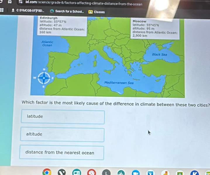 SYMCGB-XF]FBD.. Search for a School... Classes
Which factor is the most likely cause of the difference in climate between these two cities?
latitude
altitude
distance from the nearest ocean